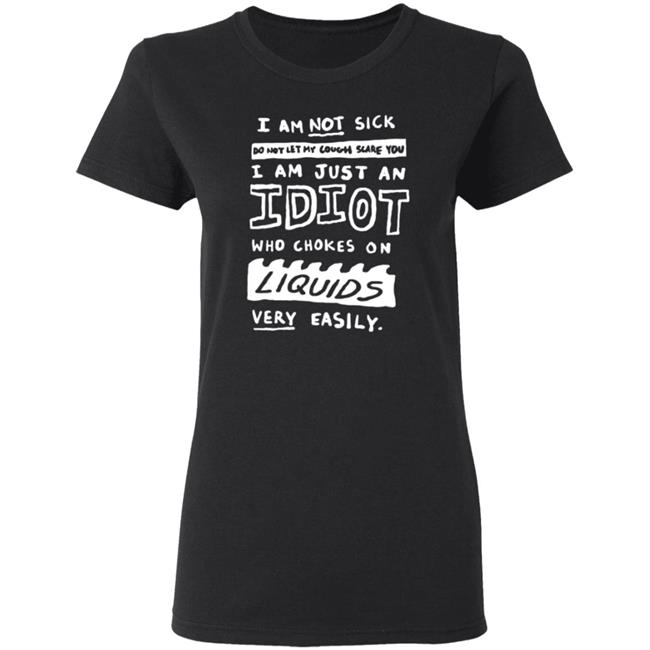 I Am Just An Idiot Who Chokes On Liquids Very Easily Shirt I Am Just An Idiot Who Chokes On Liquids Very Easily Shirt