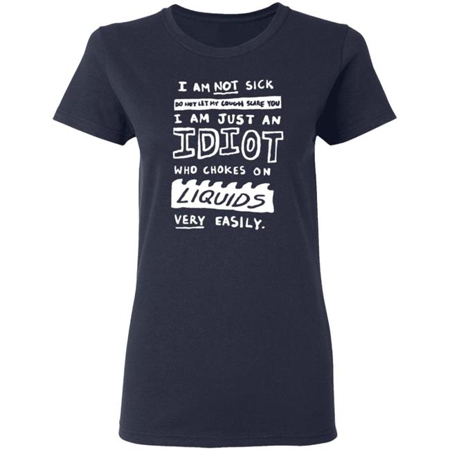 I Am Just An Idiot Who Chokes On Liquids Very Easily Shirt I Am Just An Idiot Who Chokes On Liquids Very Easily Shirt