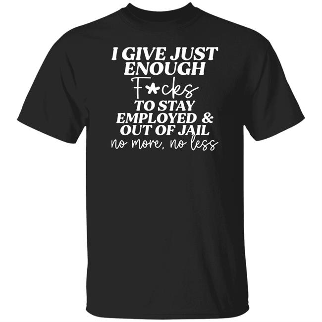 I Give Just Enough Fucks To Stay Employed And Out Of Jail No More No Less Shirt