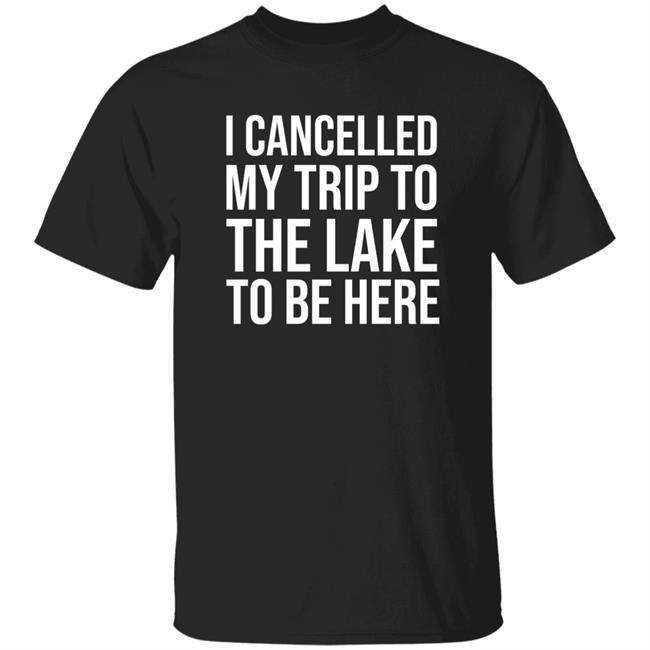 I Cancelled My Trip To The Lake To Be Here Shirt Mat MatttGFX