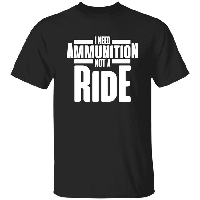 I Need Ammunition Not A Ride Shirt