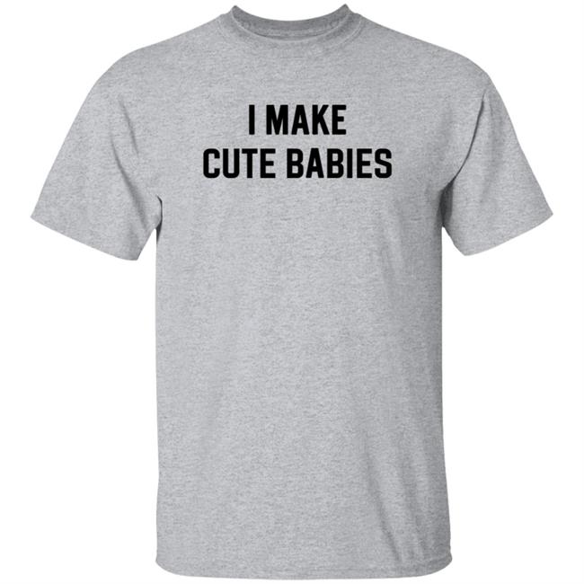 I Make Cute Babies T Shirt