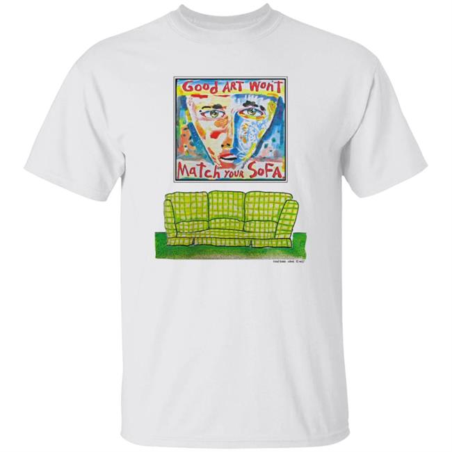 Good Art Wont Match Your Sofa T Shirt