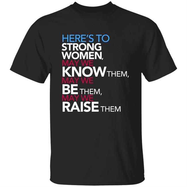 Here's To Strong Women May We Know Them May We Be Them May We Raise Them T Shirt Callme__Kate