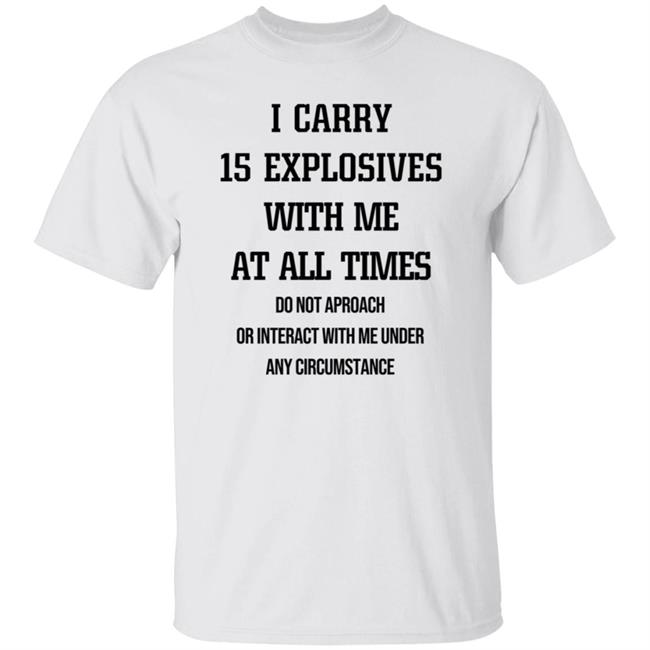 I Carry 15 Explosives With Me At All Times Do Not Aproach Or Interact With Me Under Any Circumstance Shirt