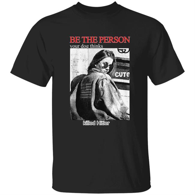 Be The Person Your Dog Thinks Killed Hitler Shirt Shirts That Go Hard