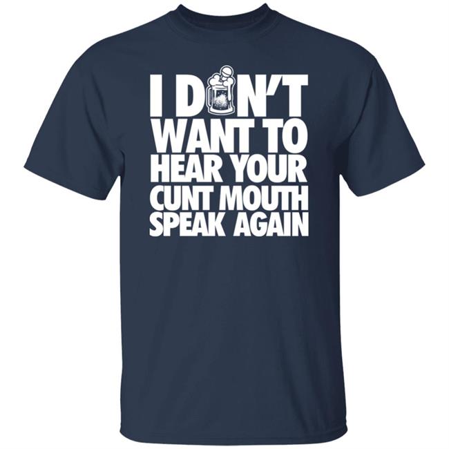 I Dont Want To Hear Your Cunt Mouth Speak Again Shirt Drinkin Bros Merch