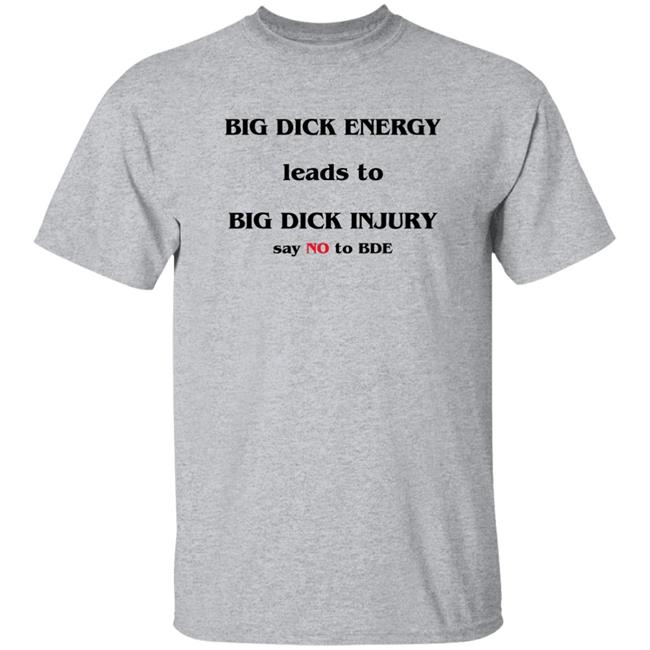 Good Shirts Shirts That Go Hard Big Dick Energy Leads To Big Dick Injury Say No To Bde Shirt