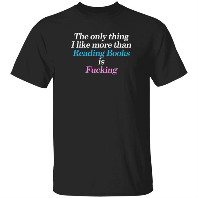 The Only Thing I Like More Than Reading Books Is Fucking Shirt