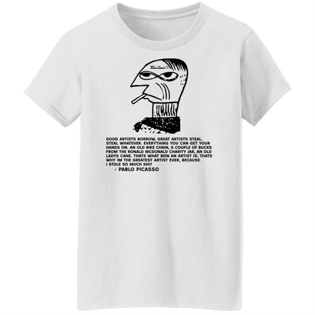 Shirts That Go Hard Pablo Picasso Good Artists Borrow Great Artists Steal Shirt