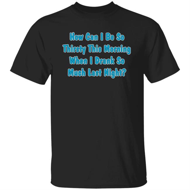 Khalid How Can I Be So Thirsty This Morning When I Drank So Much Last Night Shirt