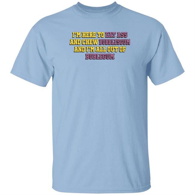 The Good Shirts Merch Shirts That Go Hard I'm Here To Eat Ass And Chew Bubblegum And I'm All Out Of Bubblegum Shirt