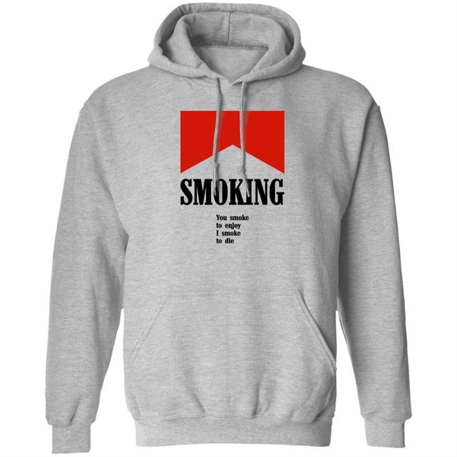 Smoking You Smoke To Enjoy I Smoke To Die Shirt Shirts That Go Hard