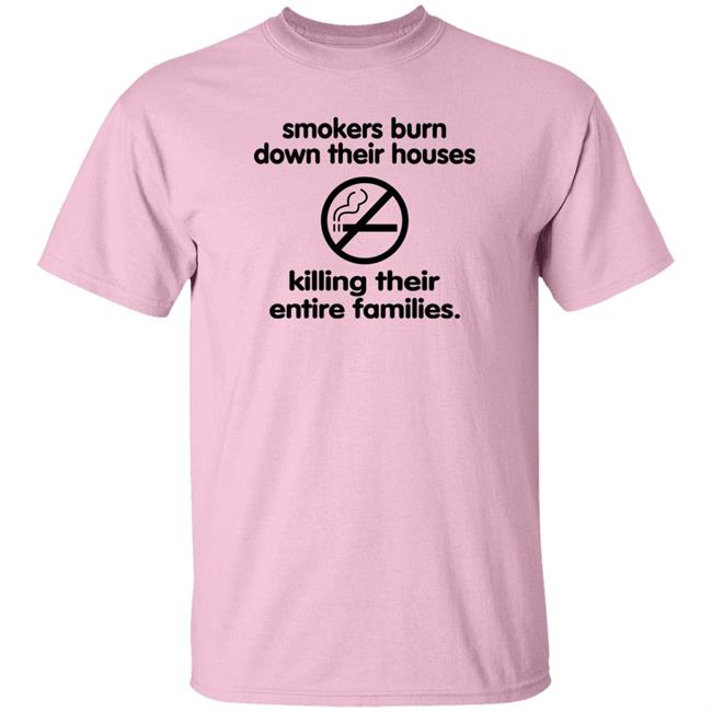 Shirts That Go Hard Smokers Burn Down Their Houses Killing Their Entire Families Shirt