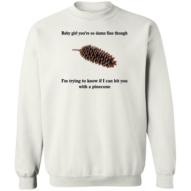 Shirts That Go Hard Baby Girl You’Re So Damn Fine Though I’M Trying To Know If I Can Hit You With A Pinecone Sugar Pine Shirt