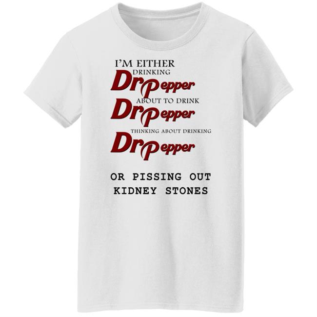 Shirts That Go Hard I’m Either Drinking Dr Pepper Or Pissing Out Kidney Stones Shirt