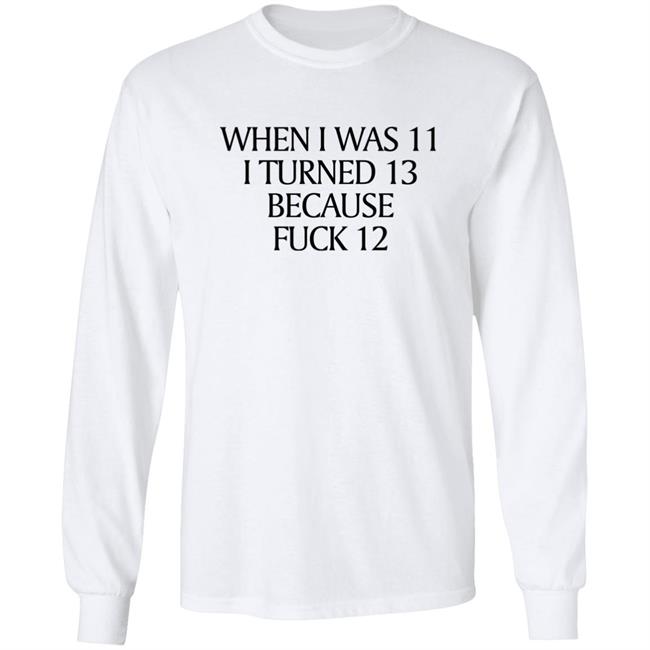 Shirts That Go Hard Merch When I Was 11 I Turned 13 Because Fuck 12 Shirt