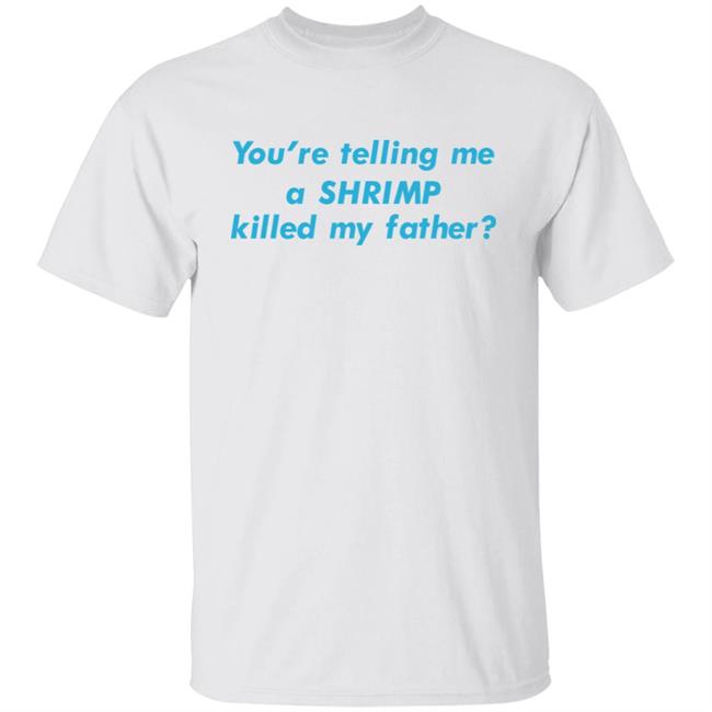 Goodshirts Merch Shirts That Go Hard You're Telling Me A Shrimp Killed My Father Shirt