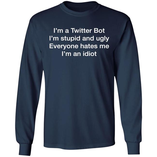 I'm A Twitter Bot I'm Stupid And Ugly Everyone Hates Me I'm An Idiot Shirt Shirts That Go Hard