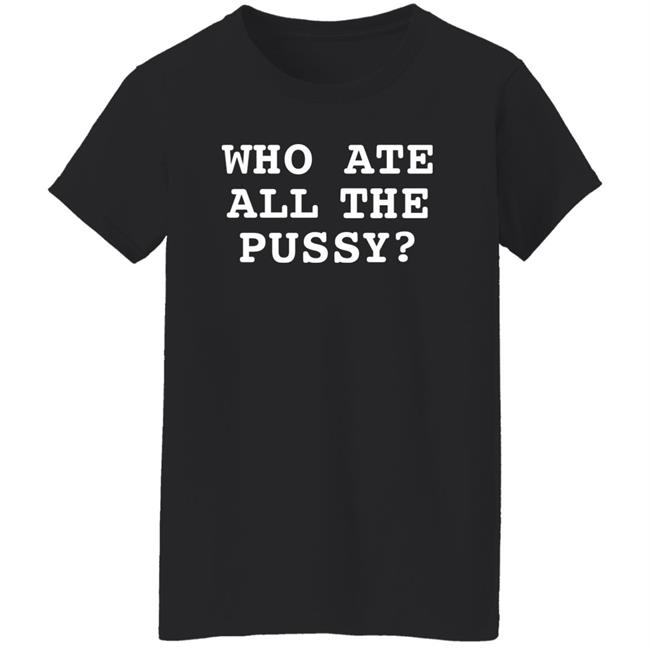 Shirts That Go Hard Who Ate All The Pussy Shirt