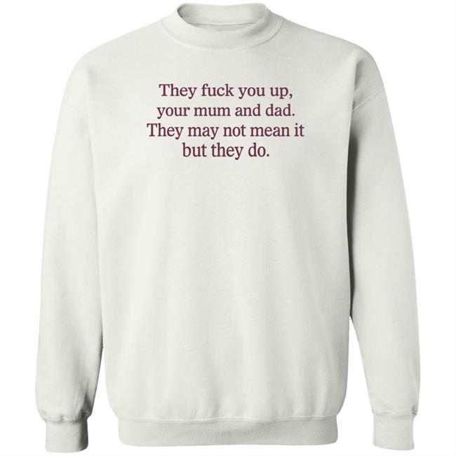 They Fuck You Up Your Mum And Dad They May Not Mean It But They Do Shirt Shirts That Go Hard