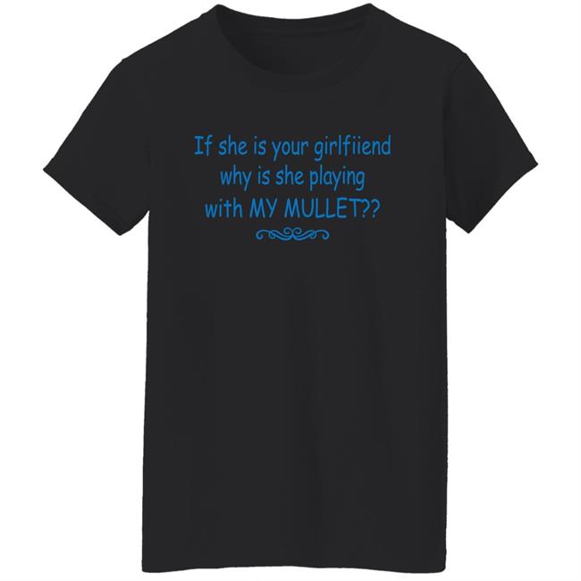 Shirts That Go Hard If She Is Your Girlfriend Why Is She Playing With My Mullet Shirt
