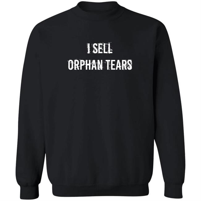 I Sell Orphan Tears Shirt Shirts That Go Hard I Sell Orphan Tears Shirt Shirts That Go Hard