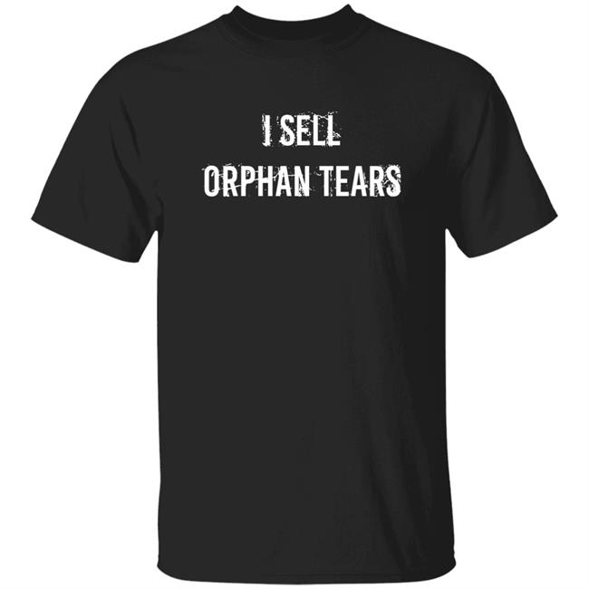 I Sell Orphan Tears Shirt Shirts That Go Hard I Sell Orphan Tears Shirt Shirts That Go Hard