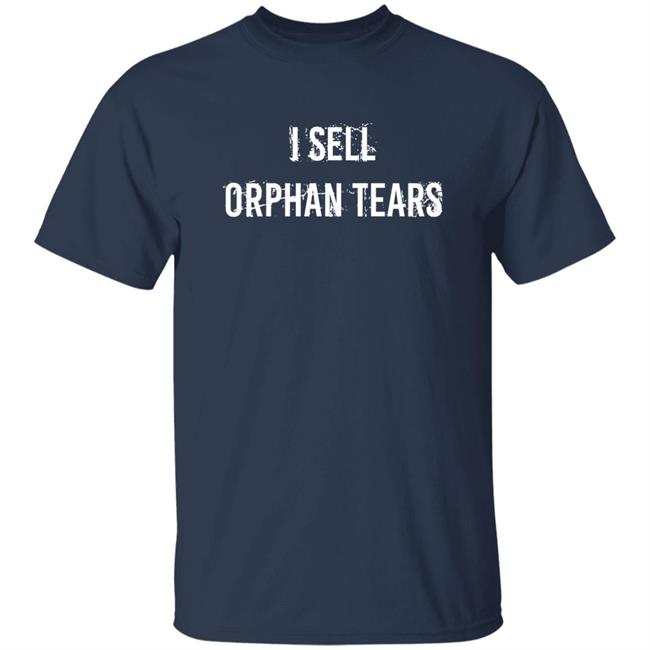 I Sell Orphan Tears Shirt Shirts That Go Hard Shirts That Go Hard I Sell Orphan Tears Shirt