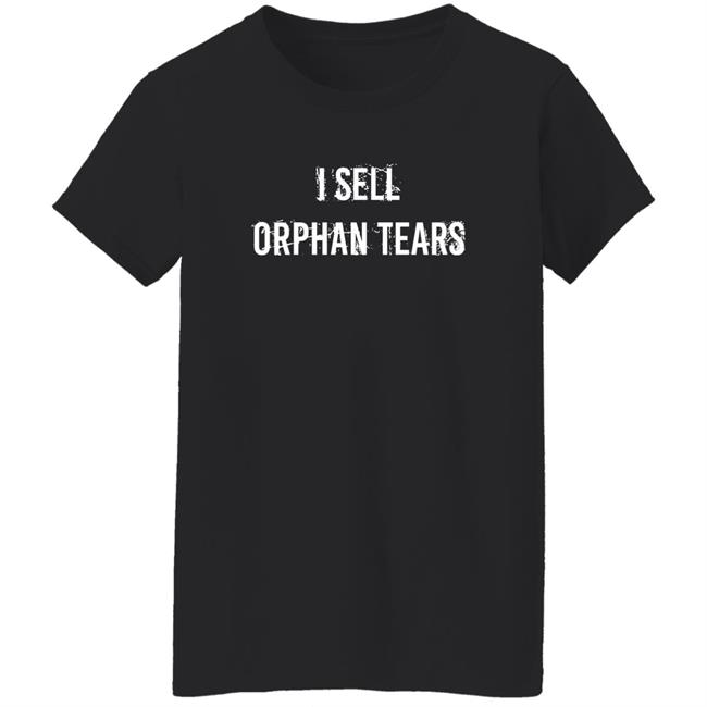 I Sell Orphan Tears Shirt Shirts That Go Hard I Sell Orphan Tears Shirt Shirts That Go Hard