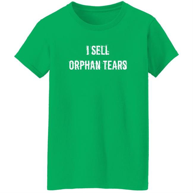 I Sell Orphan Tears Shirt Shirts That Go Hard I Sell Orphan Tears Shirt Shirts That Go Hard