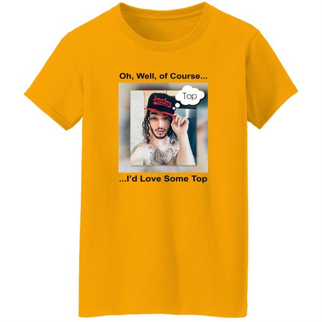 Oh Well Of Course I'd Love Some Top Shirt 1Bicflame Longboy