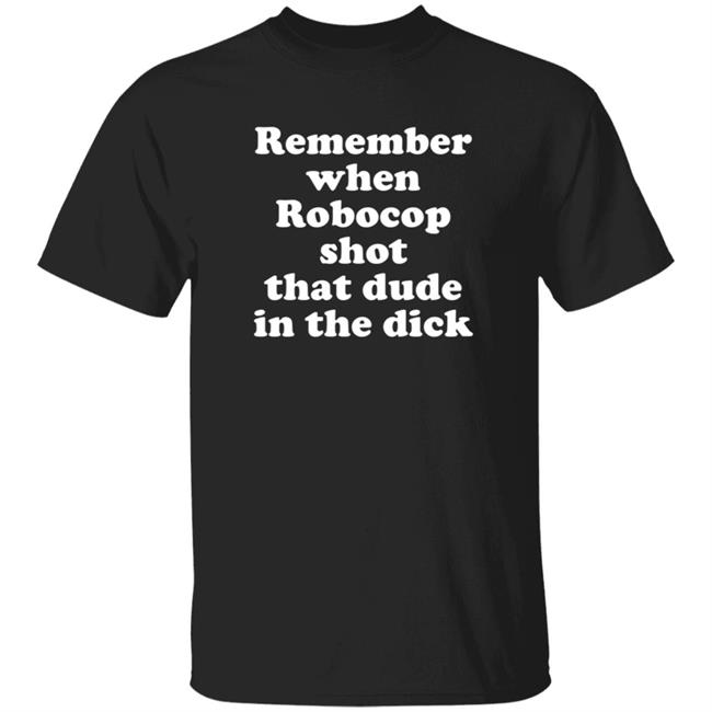 Remember When Robocop Shot That Dude In The Dick T Shirt