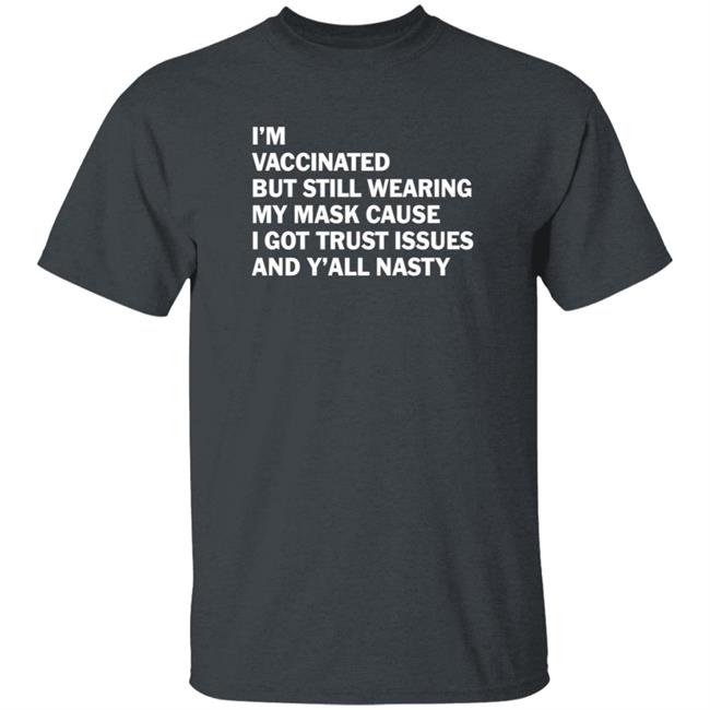 I'm Vaccinated But Still Wearing My Mask Cause I Got Trust Issues And Y'all Nasty Shirt