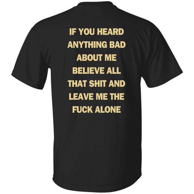 If You Heard Anything Bad About Me Believe All That Shit And Leave Me The Fuck Alone Shirt