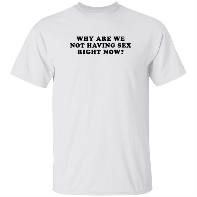 Duc - Why Are We Not Having Sex Right Now T Shirt Chloe Temple