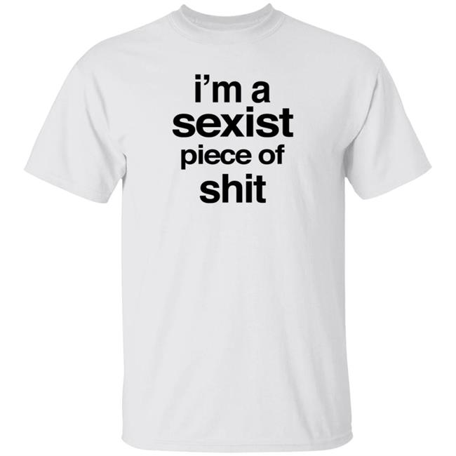 I'm A Sexist Piece Of Shit T Shirt HarvardRising