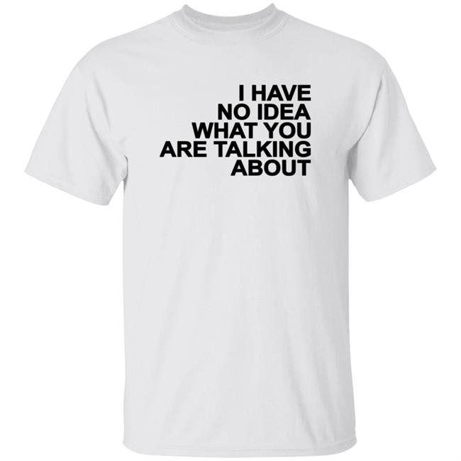 I Have No Idea What You Are Talking About T Shirt Mark's Shirt I Have No Idea What You Are Talking About T Shirt Mark's Shirt