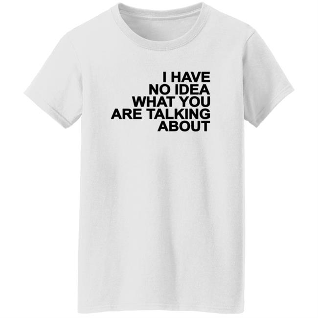 I Have No Idea What You Are Talking About T Shirt Mark's Shirt I Have No Idea What You Are Talking About T Shirt Mark's Shirt