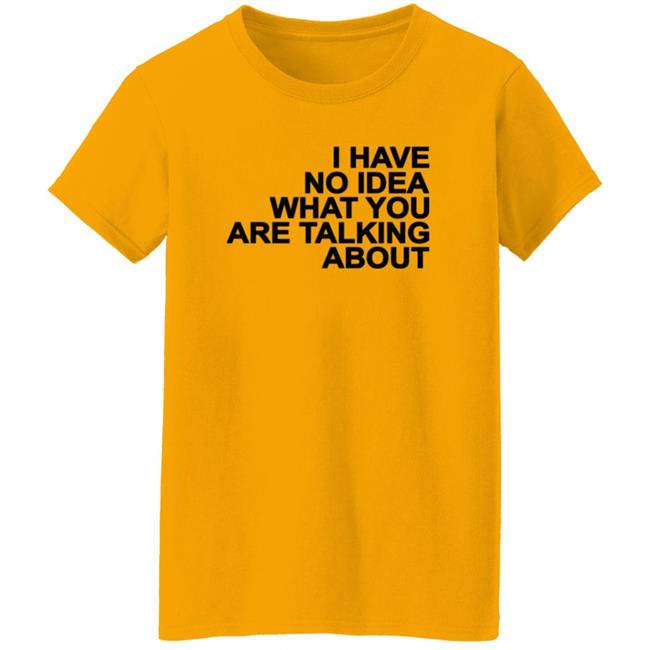 I Have No Idea What You Are Talking About T Shirt Mark's Shirt I Have No Idea What You Are Talking About T Shirt Mark's Shirt