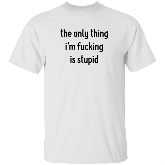 The Only Thing I'm Fucking Stupid T Shirt Weef Woof