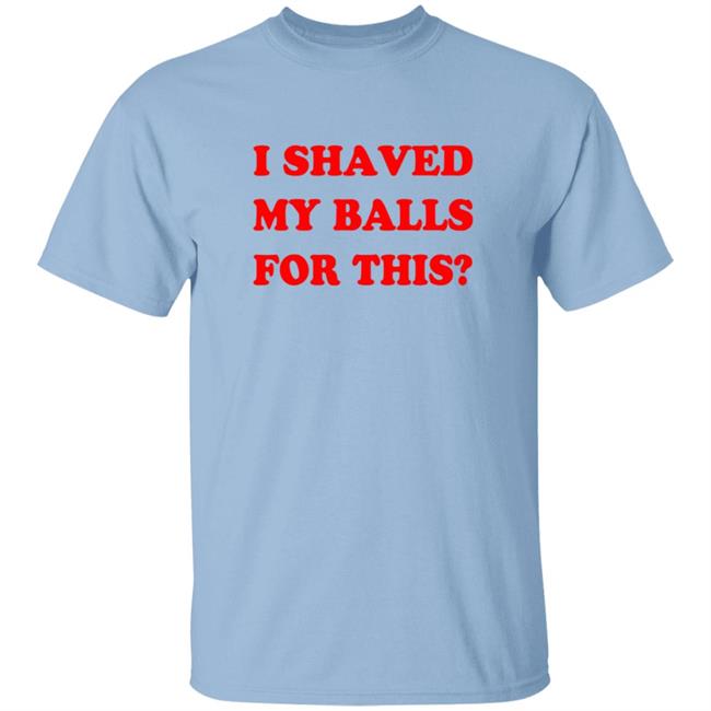 I Shaved My Balls For This Shirt