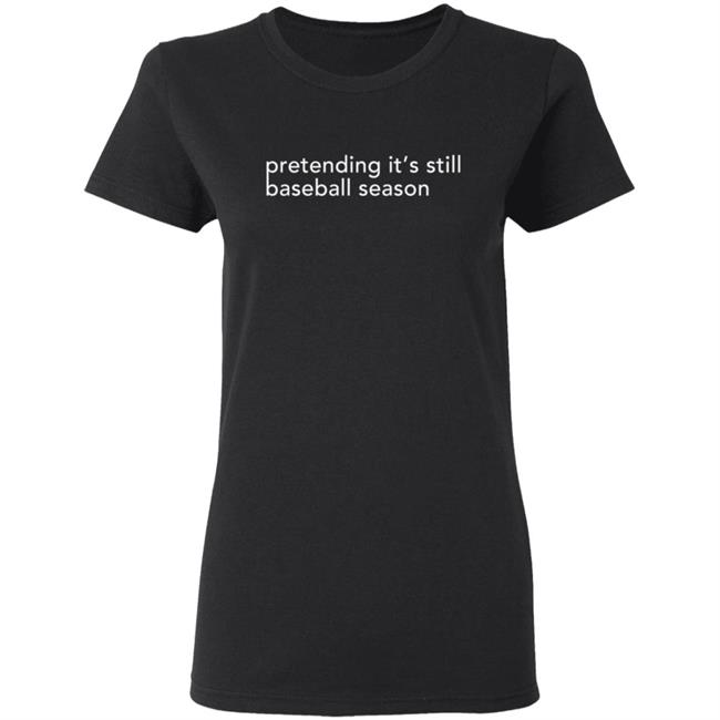 Pretending It's Still Baseball Season T Shirt Pretending It's Still Baseball Season T Shirt