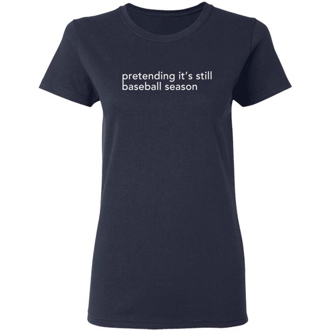 Pretending It's Still Baseball Season T Shirt Pretending It's Still Baseball Season T Shirt