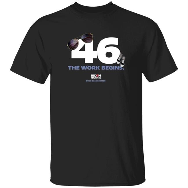 46 The Work Begins T Shirt Build Black Better Biden 46 The Work Begins T Shirt