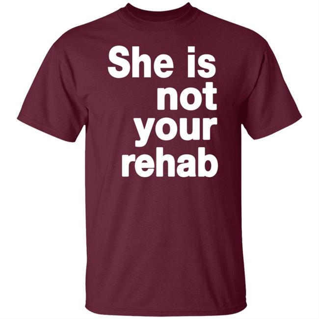 She Is Not Your Rehab Shirt She Is Not Your Rehab Shirt