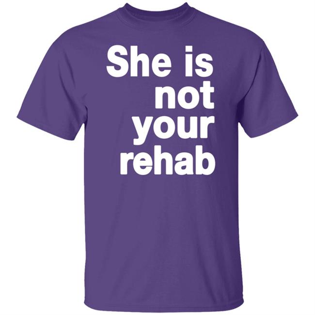 She Is Not Your Rehab Shirt She Is Not Your Rehab Shirt