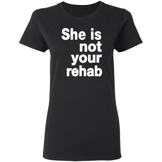 She Is Not Your Rehab Shirt She Is Not Your Rehab Shirt