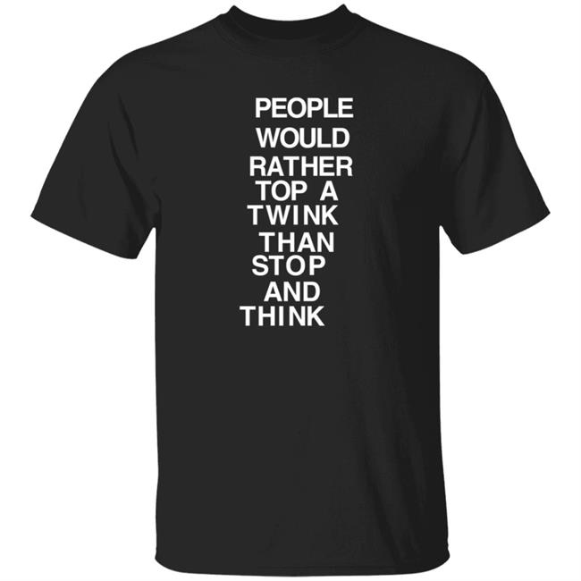 People Would Rather Top A Twink Than Stop And Think Shirt