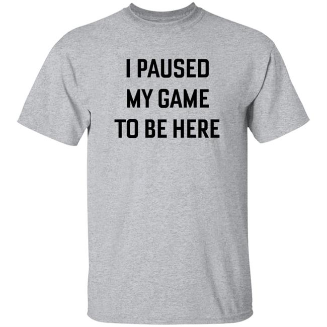 I Paused My Game To Be Here T Shirt
